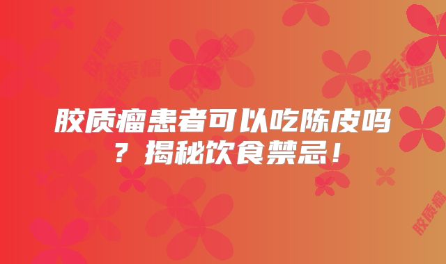 胶质瘤患者可以吃陈皮吗？揭秘饮食禁忌！