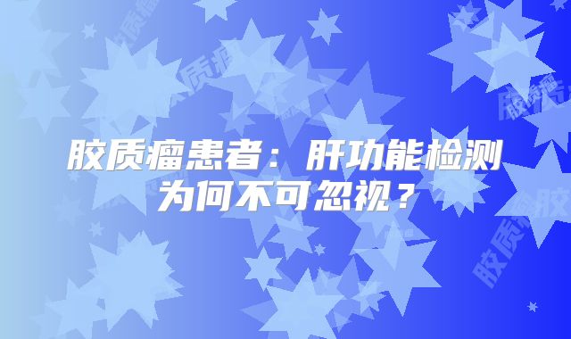 胶质瘤患者：肝功能检测为何不可忽视？