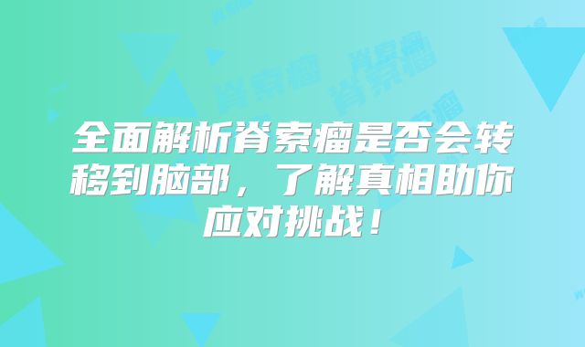 全面解析脊索瘤是否会转移到脑部，了解真相助你应对挑战！