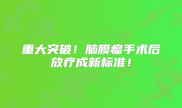 重大突破！脑膜瘤手术后放疗成新标准！