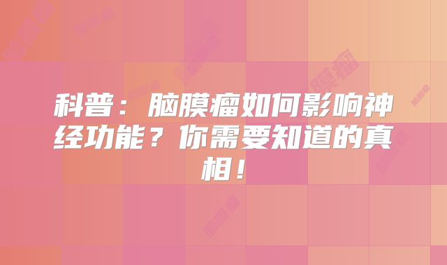 科普：脑膜瘤如何影响神经功能？你需要知道的真相！