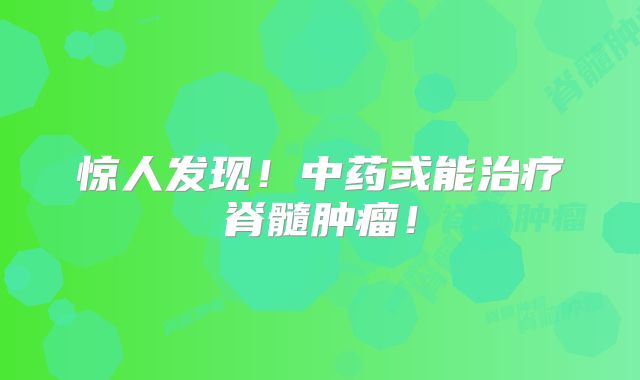 惊人发现！中药或能治疗脊髓肿瘤！