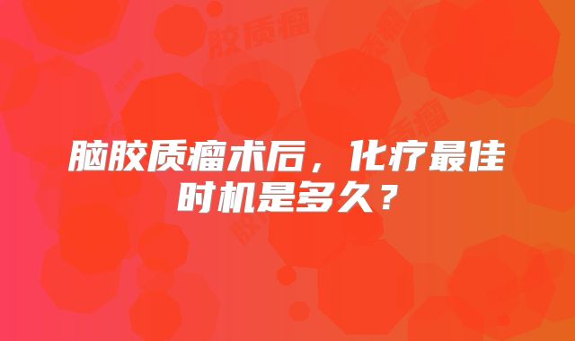 脑胶质瘤术后，化疗最佳时机是多久？