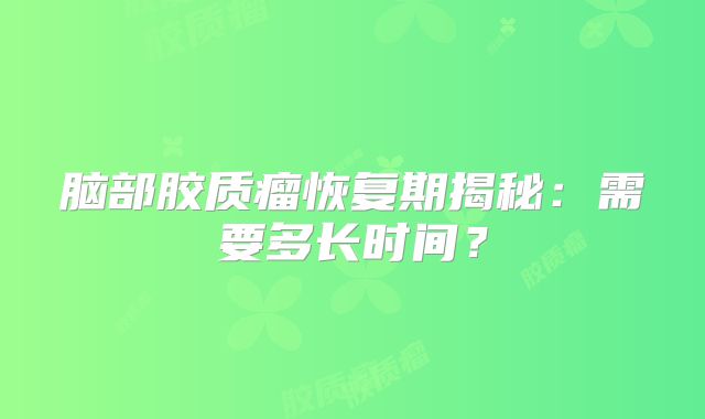 脑部胶质瘤恢复期揭秘：需要多长时间？