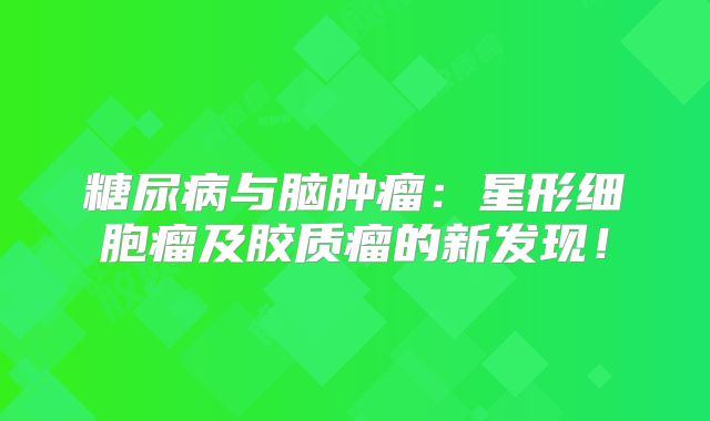 糖尿病与脑肿瘤：星形细胞瘤及胶质瘤的新发现！