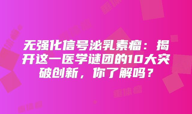 无强化信号泌乳素瘤：揭开这一医学谜团的10大突破创新，你了解吗？