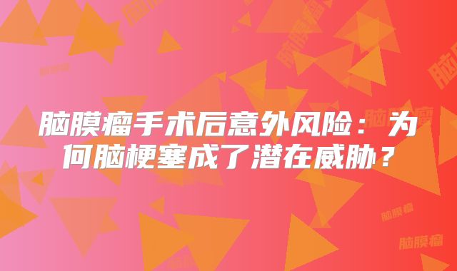 脑膜瘤手术后意外风险：为何脑梗塞成了潜在威胁？