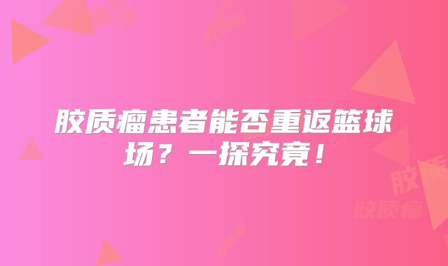 胶质瘤患者能否重返篮球场？一探究竟！