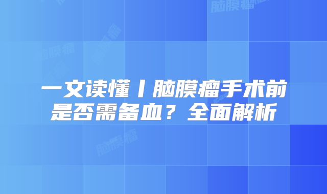 一文读懂丨脑膜瘤手术前是否需备血？全面解析