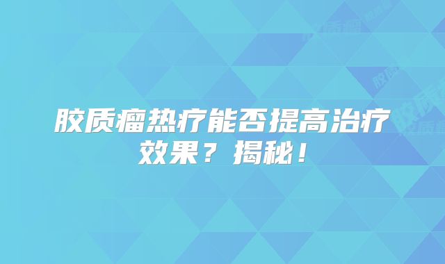 胶质瘤热疗能否提高治疗效果？揭秘！