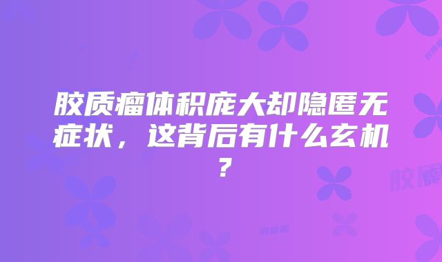 胶质瘤体积庞大却隐匿无症状，这背后有什么玄机？