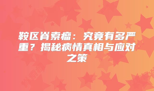 鞍区脊索瘤：究竟有多严重？揭秘病情真相与应对之策