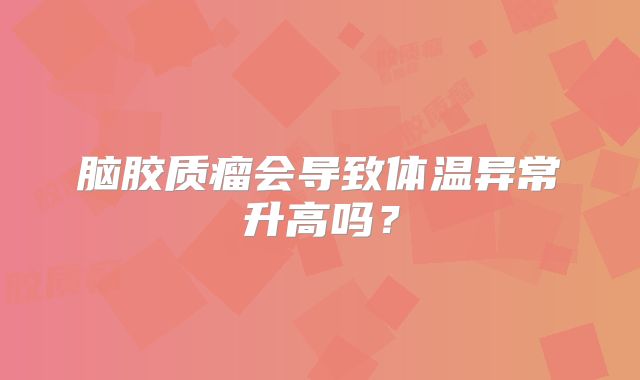 脑胶质瘤会导致体温异常升高吗？