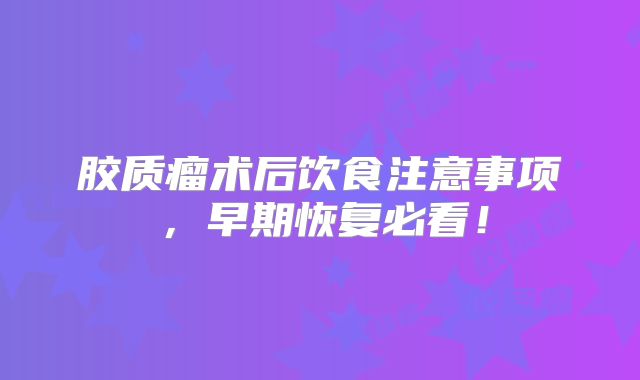 胶质瘤术后饮食注意事项，早期恢复必看！