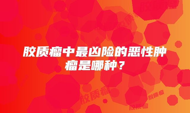 胶质瘤中最凶险的恶性肿瘤是哪种？
