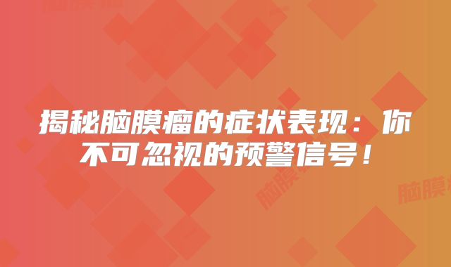 揭秘脑膜瘤的症状表现：你不可忽视的预警信号！