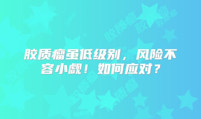 胶质瘤虽低级别，风险不容小觑！如何应对？