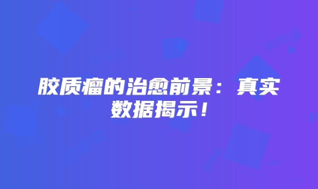 胶质瘤的治愈前景：真实数据揭示！
