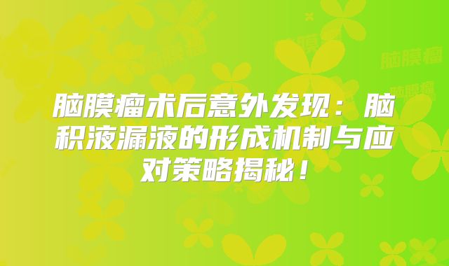 脑膜瘤术后意外发现：脑积液漏液的形成机制与应对策略揭秘！