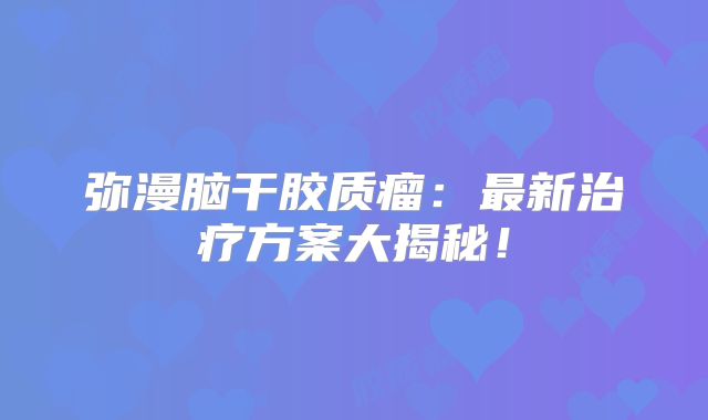 弥漫脑干胶质瘤：最新治疗方案大揭秘！