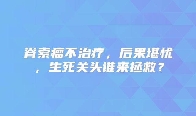脊索瘤不治疗，后果堪忧，生死关头谁来拯救？