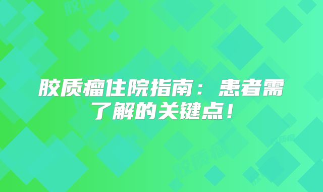 胶质瘤住院指南：患者需了解的关键点！