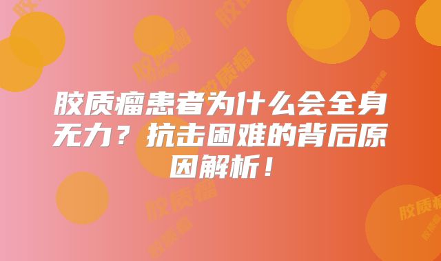 胶质瘤患者为什么会全身无力？抗击困难的背后原因解析！