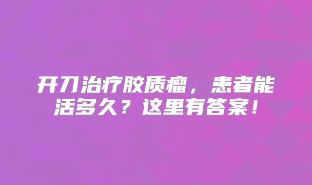开刀治疗胶质瘤，患者能活多久？这里有答案！