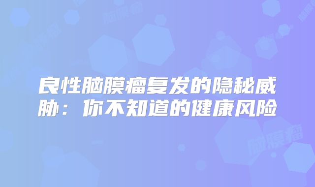 良性脑膜瘤复发的隐秘威胁：你不知道的健康风险