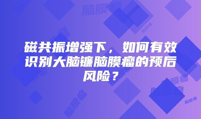 磁共振增强下，如何有效识别大脑镰脑膜瘤的预后风险？