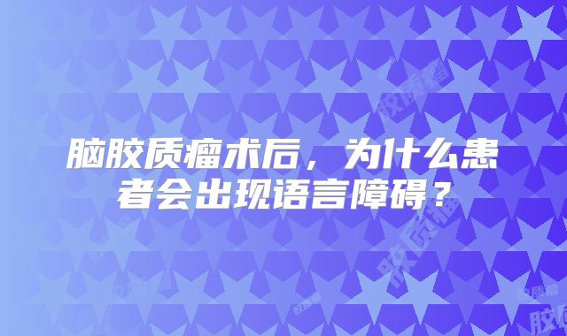 脑胶质瘤术后，为什么患者会出现语言障碍？