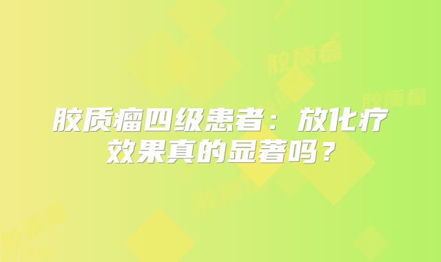 胶质瘤四级患者：放化疗效果真的显著吗？