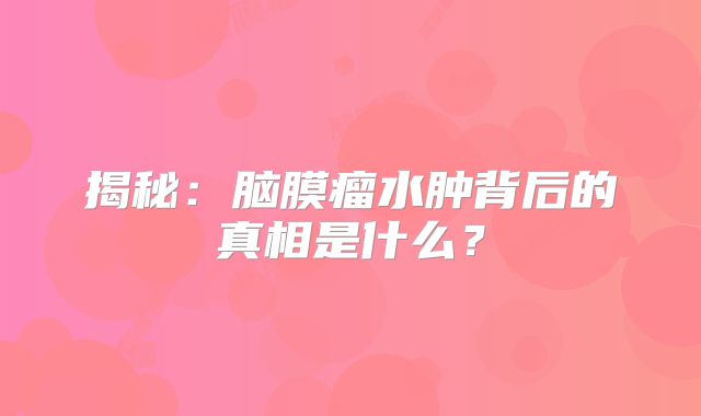 揭秘：脑膜瘤水肿背后的真相是什么？