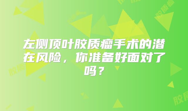 左侧顶叶胶质瘤手术的潜在风险，你准备好面对了吗？