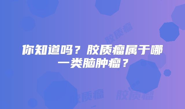 你知道吗？胶质瘤属于哪一类脑肿瘤？