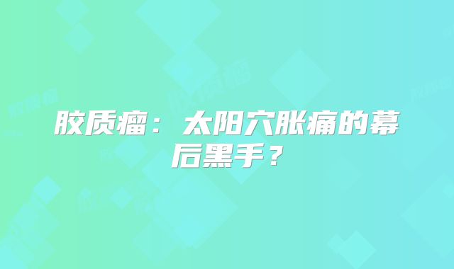胶质瘤：太阳穴胀痛的幕后黑手？