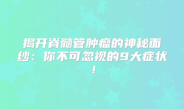 揭开脊髓管肿瘤的神秘面纱：你不可忽视的9大症状！