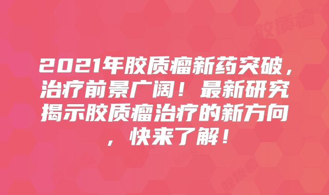 2021年胶质瘤新药突破，治疗前景广阔！最新研究揭示胶质瘤治疗的新方向，快来了解！