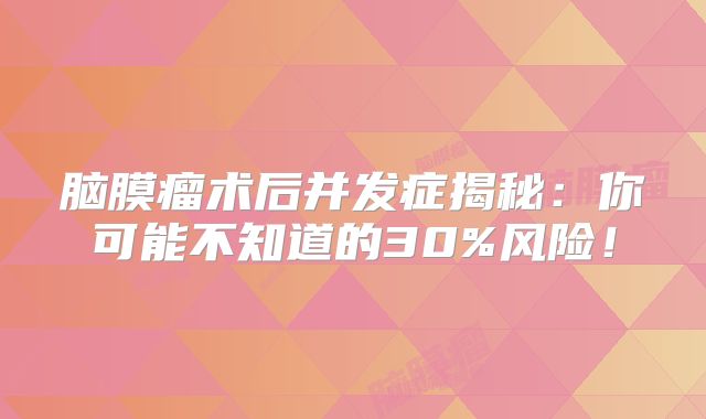 脑膜瘤术后并发症揭秘：你可能不知道的30%风险！