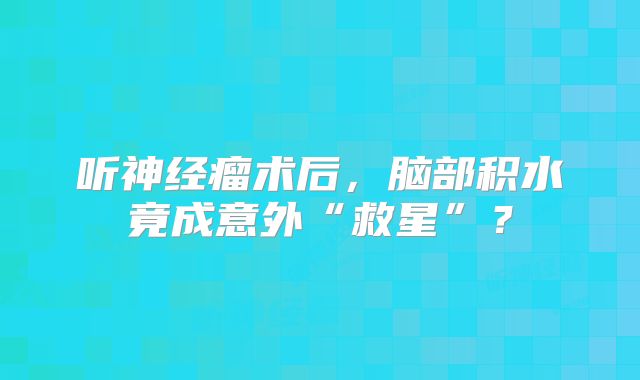 听神经瘤术后，脑部积水竟成意外“救星”？