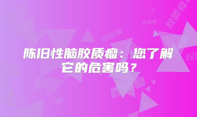 陈旧性脑胶质瘤：您了解它的危害吗？