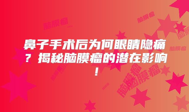 鼻子手术后为何眼睛隐痛？揭秘脑膜瘤的潜在影响！