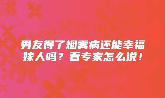 男友得了烟雾病还能幸福嫁人吗？看专家怎么说！