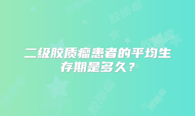 二级胶质瘤患者的平均生存期是多久？
