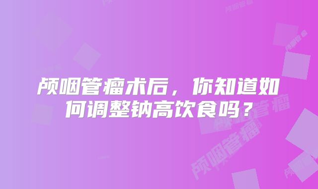 颅咽管瘤术后，你知道如何调整钠高饮食吗？