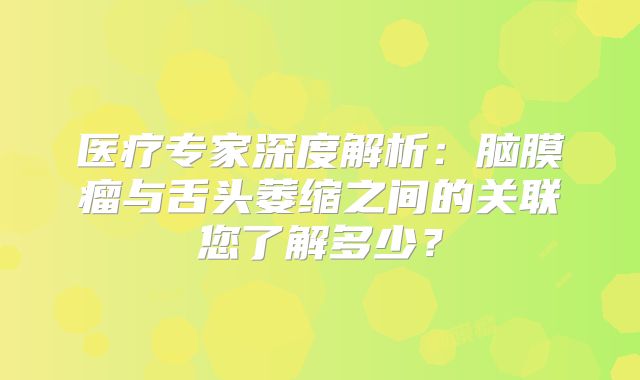 医疗专家深度解析：脑膜瘤与舌头萎缩之间的关联您了解多少？