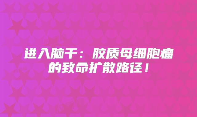 进入脑干：胶质母细胞瘤的致命扩散路径！