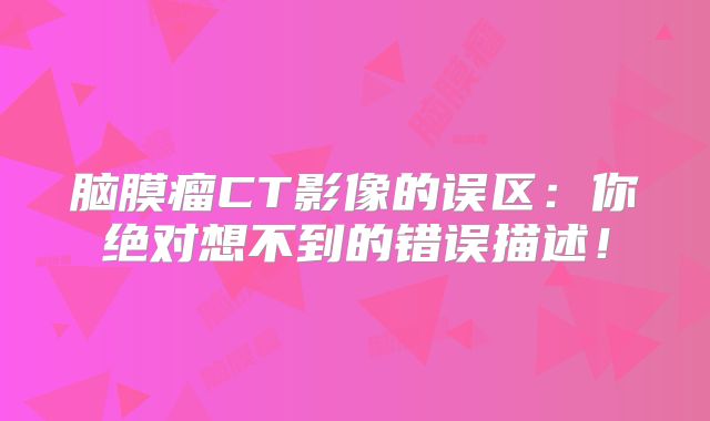 脑膜瘤CT影像的误区：你绝对想不到的错误描述！