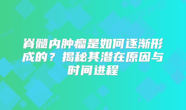 脊髓内肿瘤是如何逐渐形成的？揭秘其潜在原因与时间进程