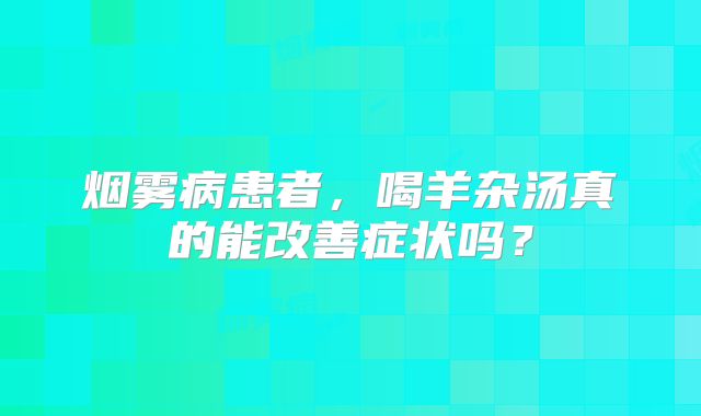 烟雾病患者，喝羊杂汤真的能改善症状吗？